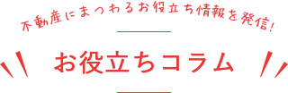 不動産にまつわるお役立ち情報を発信　お役立ちコラム